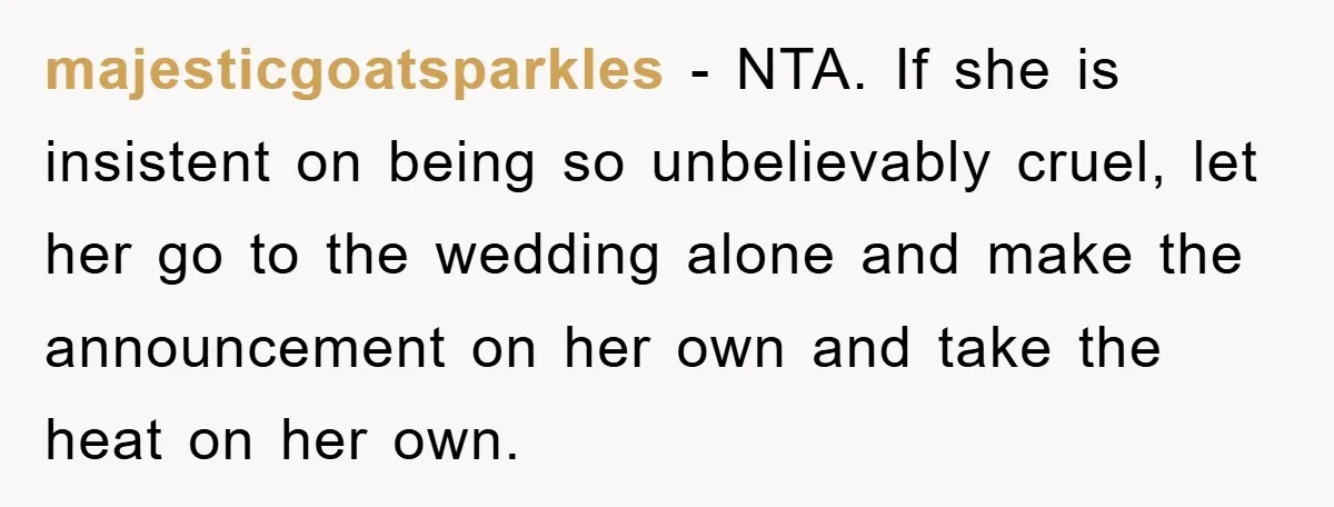 majesticgoatsparkles − NTA. If she is insistent on being so unbelievably cruel, let her go to the wedding alone and make the announcement on her own and take the heat...