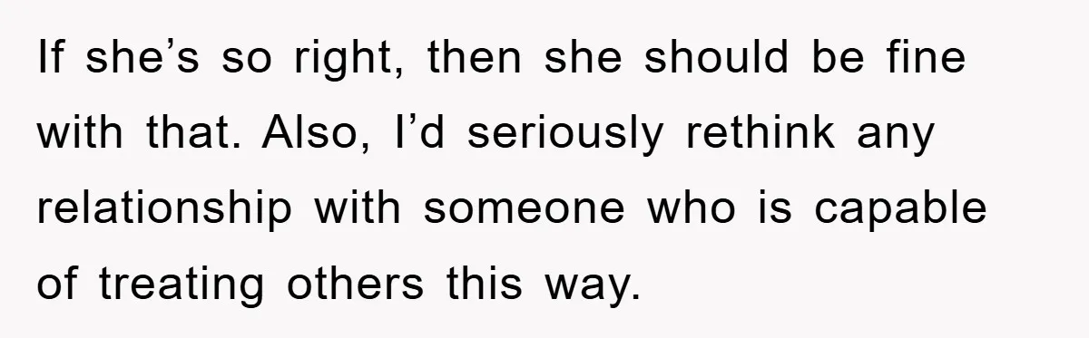 If she’s so right, then she should be fine with that. Also, I’d seriously rethink any relationship with someone who is capable of treating others this way.