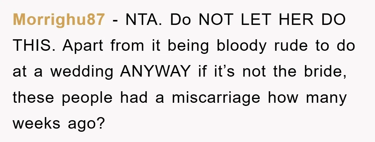Morrighu87 − NTA. Do NOT LET HER DO THIS. Apart from it being bloody rude to do at a wedding ANYWAY if it’s not the bride, these people had a...
