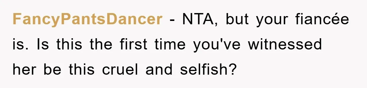 FancyPantsDancer − NTA, but your fiancée is. Is this the first time you've witnessed her be this cruel and selfish?