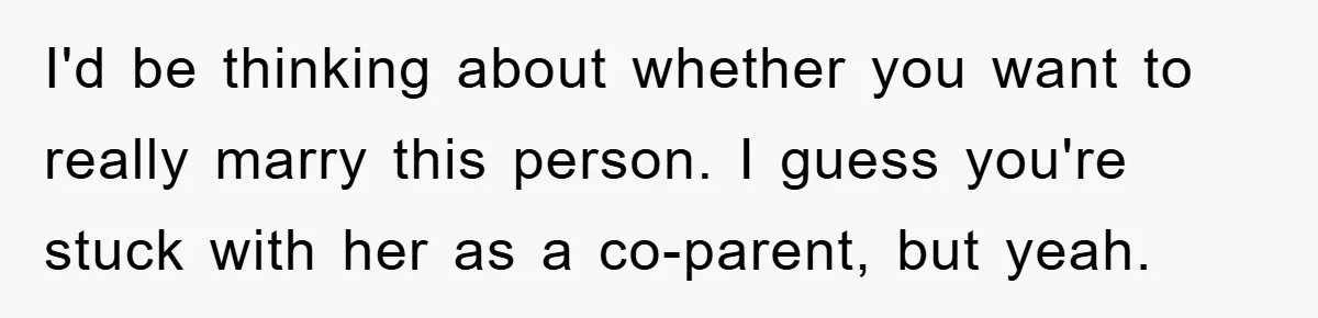 I'd be thinking about whether you want to really marry this person. I guess you're stuck with her as a co-parent, but yeah.