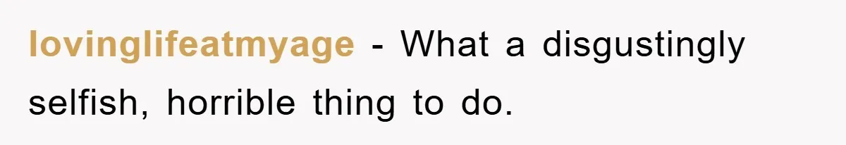 lovinglifeatmyage − What a disgustingly selfish, horrible thing to do.