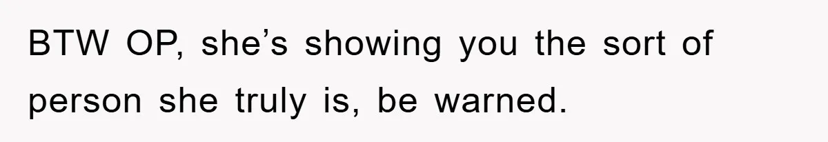 BTW OP, she’s showing you the sort of person she truly is, be warned.