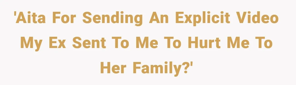 'AITA for sending an explicit video my ex sent to me to hurt me to her family?'
