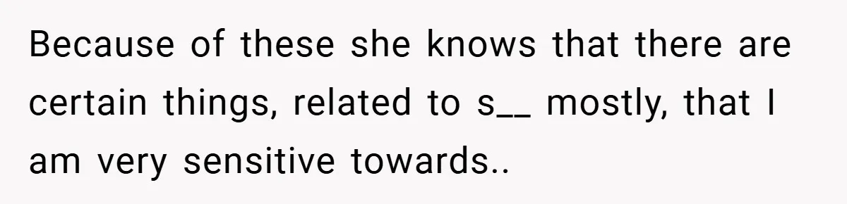 Because of these she knows that there are certain things, related to s__ mostly, that I am very sensitive towards.. ​