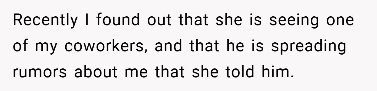 Recently I found out that she is seeing one of my coworkers, and that he is spreading rumors about me that she told him.