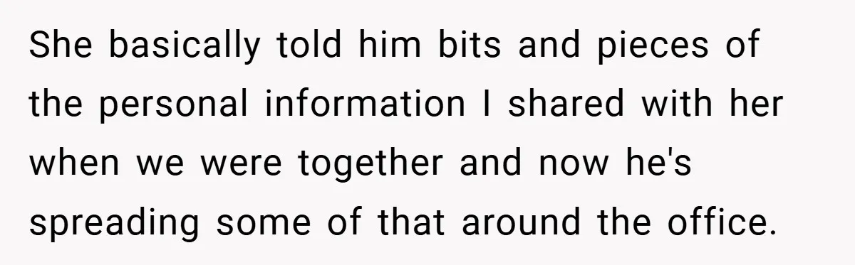 She basically told him bits and pieces of the personal information I shared with her when we were together and now he's spreading some of that around the office.