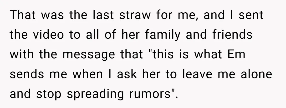 That was the last straw for me, and I sent the video to all of her family and friends with the message that "this is what Em sends me when...