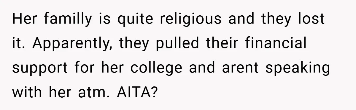 Her familly is quite religious and they lost it. Apparently, they pulled their financial support for her college and arent speaking with her atm. AITA?