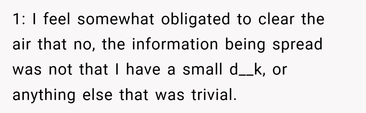 1: I feel somewhat obligated to clear the air that no, the information being spread was not that I have a small d__k, or anything else that was trivial.