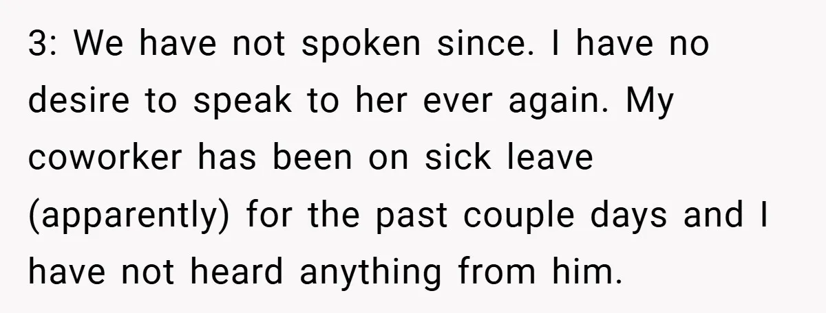 3: We have not spoken since. I have no desire to speak to her ever again. My coworker has been on sick leave (apparently) for the past couple days and...