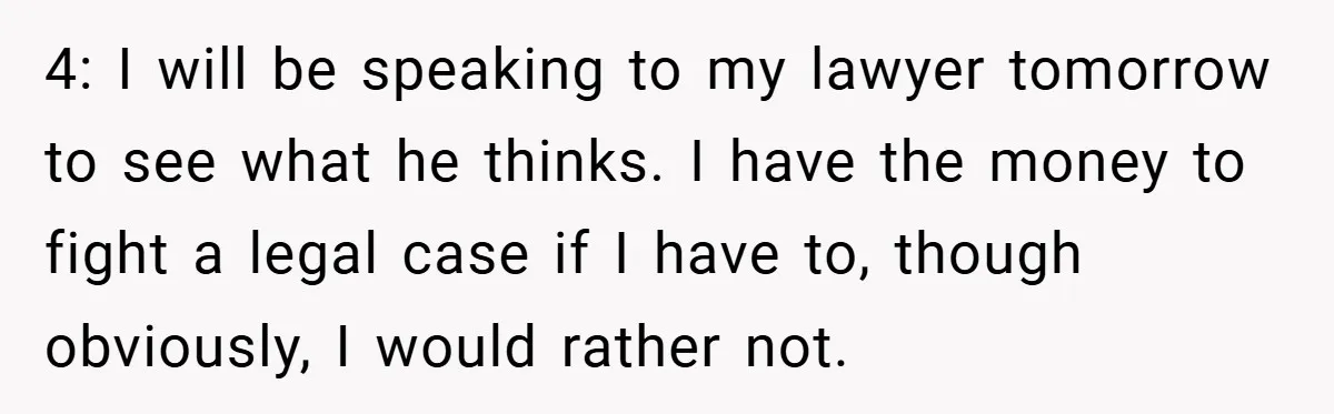 4: I will be speaking to my lawyer tomorrow to see what he thinks. I have the money to fight a legal case if I have to, though obviously, I...
