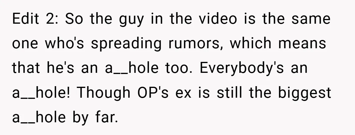 Edit 2: So the guy in the video is the same one who's spreading rumors, which means that he's an a__hole too. Everybody's an a__hole! Though OP's ex is still...