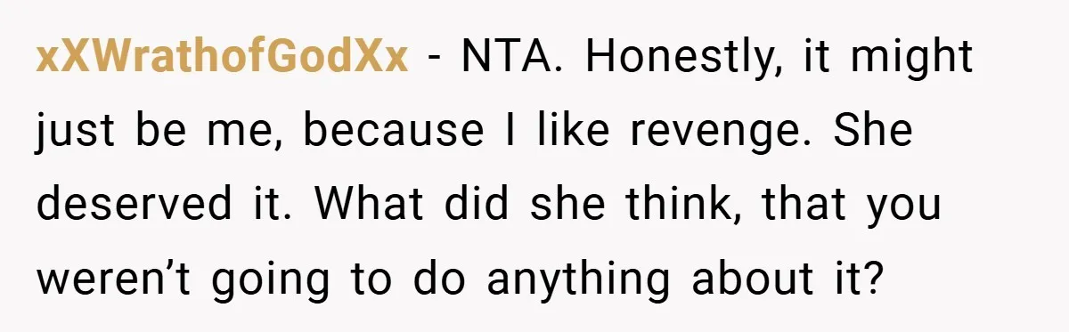 xXWrathofGodXx − NTA. Honestly, it might just be me, because I like revenge. She deserved it. What did she think, that you weren’t going to do anything about it?