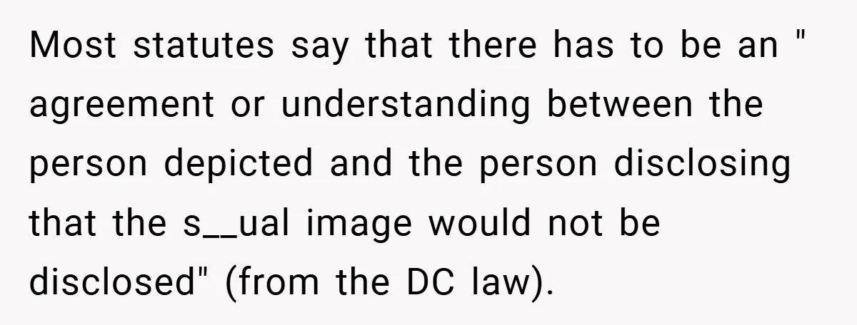 Most statutes say that there has to be an " agreement or understanding between the person depicted and the person disclosing that the s__ual image would not be disclosed" (from...