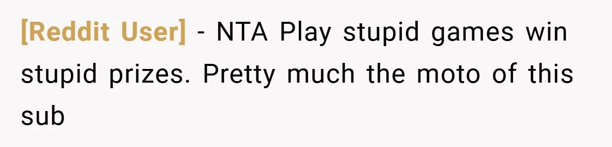 [Reddit User] − NTA Play stupid games win stupid prizes. Pretty much the moto of this sub
