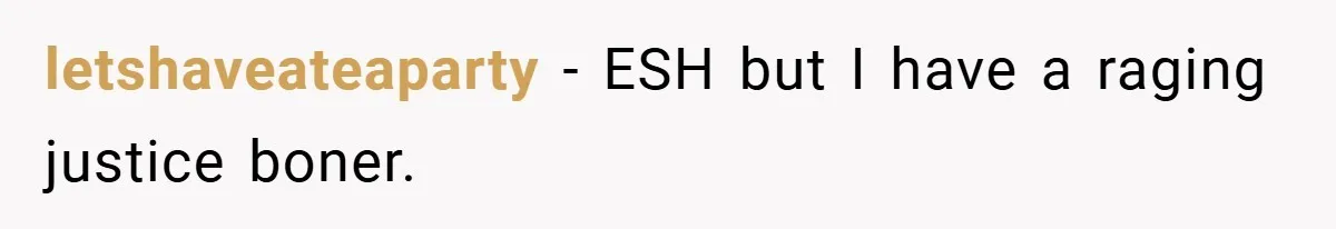 letshaveateaparty − ESH but I have a raging justice boner.