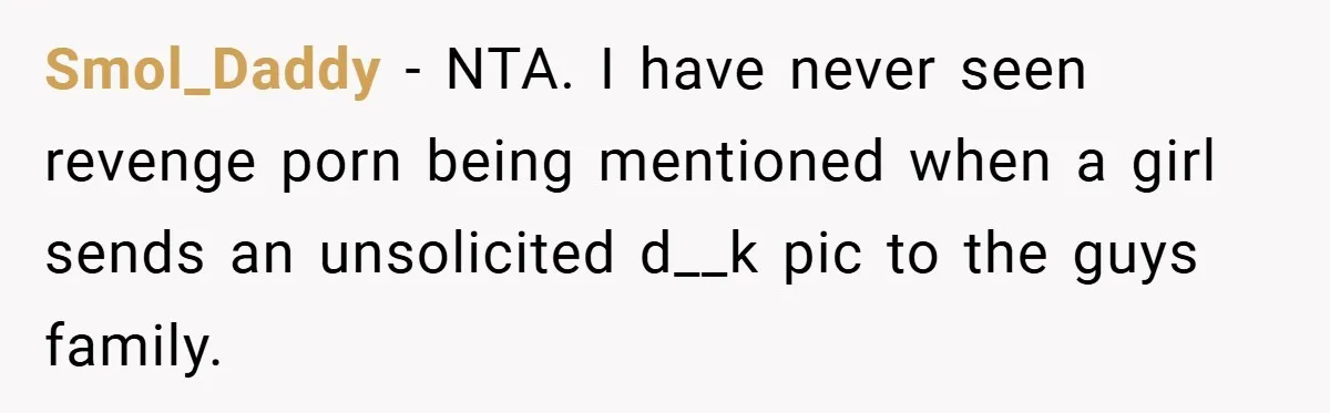 Smol_Daddy − NTA. I have never seen revenge porn being mentioned when a girl sends an unsolicited d__k pic to the guys family.