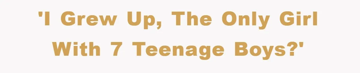 'I grew up, the only girl with 7 teenage boys?'