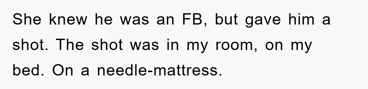 She knew he was an FB, but gave him a shot. The shot was in my room, on my bed. On a needle-mattress.