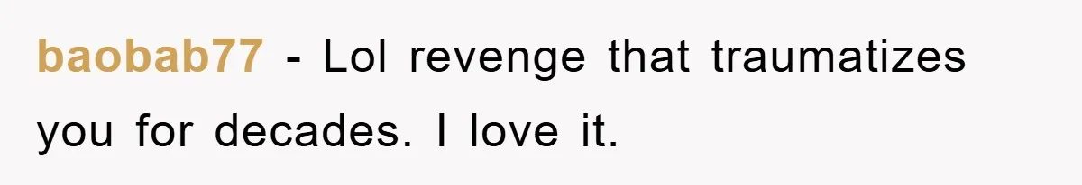 baobab77 − Lol revenge that traumatizes you for decades. I love it.