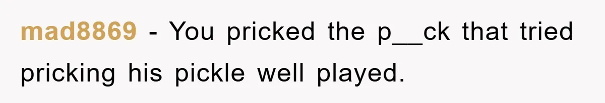 mad8869 − You pricked the p__ck that tried pricking his pickle well played.