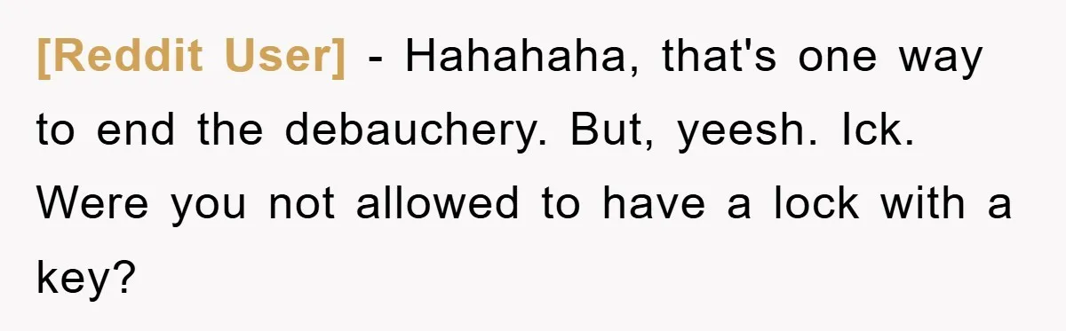 [Reddit User] − Hahahaha, that's one way to end the debauchery. But, yeesh. Ick. Were you not allowed to have a lock with a key?