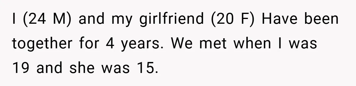 I (24 M) and my girlfriend (20 F) Have been together for 4 years. We met when I was 19 and she was 15.