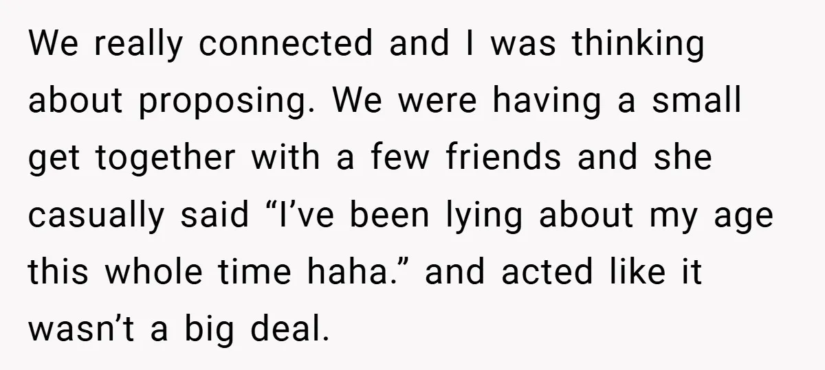 We really connected and I was thinking about proposing. We were having a small get together with a few friends and she casually said “I’ve been lying about my age...