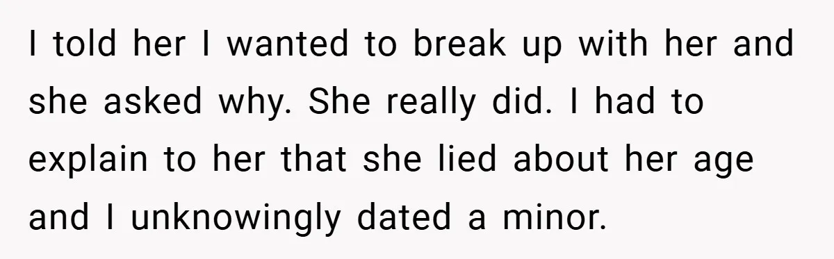 I told her I wanted to break up with her and she asked why. She really did. I had to explain to her that she lied about her age and...