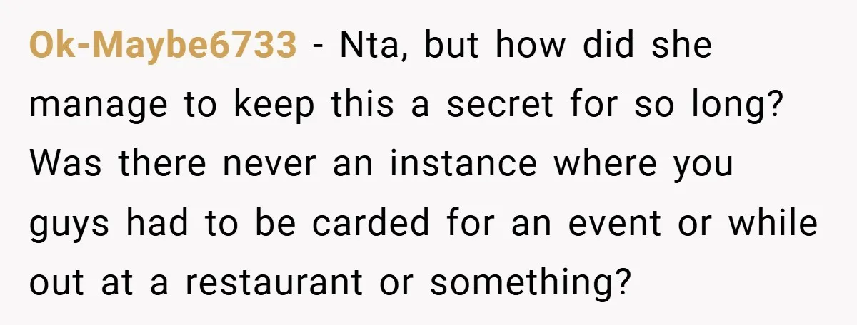 Ok-Maybe6733 − Nta, but how did she manage to keep this a secret for so long? Was there never an instance where you guys had to be carded for an...