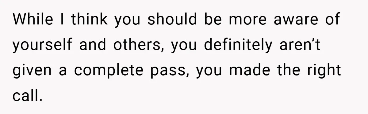 While I think you should be more aware of yourself and others, you definitely aren’t given a complete pass, you made the right call.