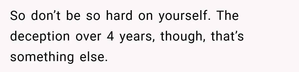 So don’t be so hard on yourself. The deception over 4 years, though, that’s something else.
