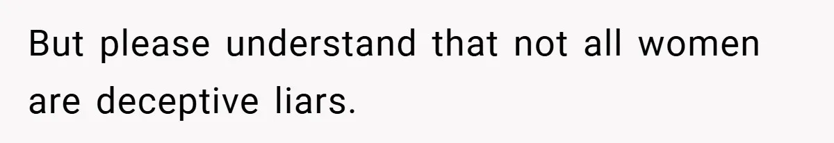 But please understand that not all women are deceptive liars.