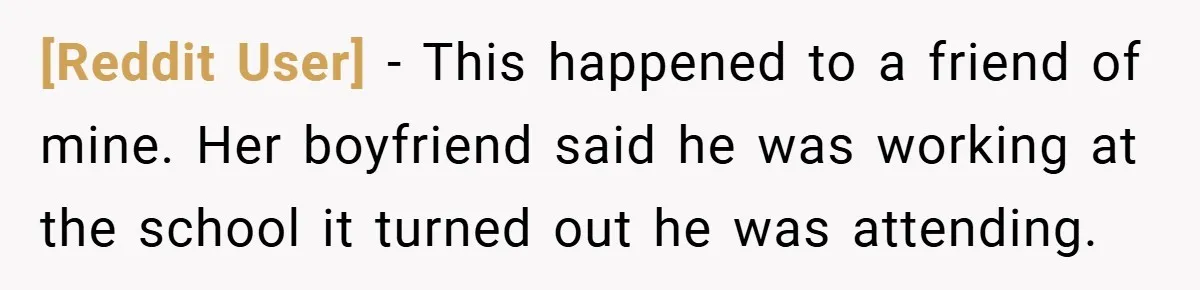 [Reddit User] − This happened to a friend of mine. Her boyfriend said he was working at the school it turned out he was attending.