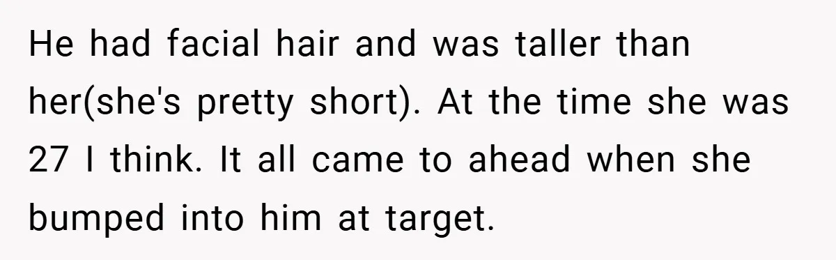 He had facial hair and was taller than her(she's pretty short). At the time she was 27 I think. It all came to ahead when she bumped into him at...