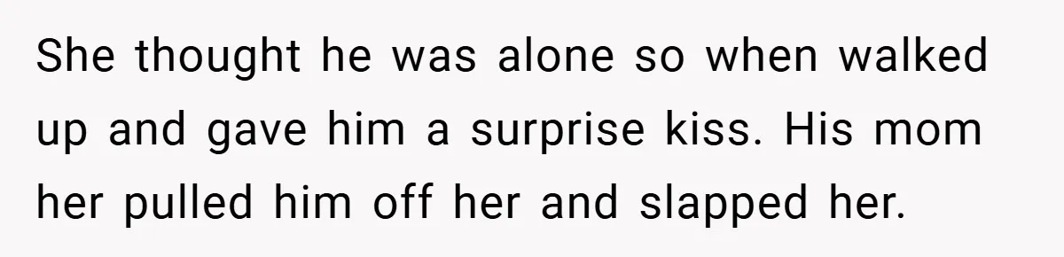 She thought he was alone so when walked up and gave him a surprise kiss. His mom her pulled him off her and slapped her.
