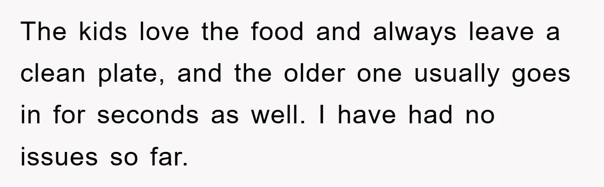 Free Childcare, Accused Of Starving Kids With Veggie Food The kids love the food and always leave a clean plate, and the older one usually goes in for seconds as well. I have had no issues so far.