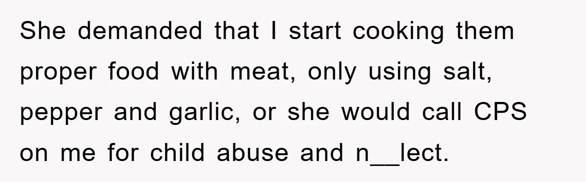 Free Childcare, Accused Of Starving Kids With Veggie Food She demanded that I start cooking them proper food with meat, only using salt, pepper and garlic, or she would call CPS on me for child abuse and n__lect.