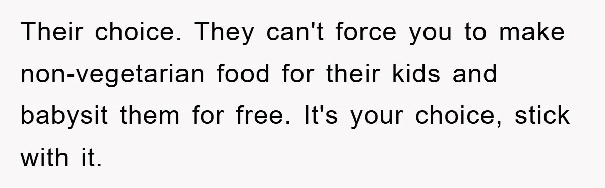 Free Childcare, Accused Of Starving Kids With Veggie Food Their choice. They can't force you to make non-vegetarian food for their kids and babysit them for free. It's your choice, stick with it.