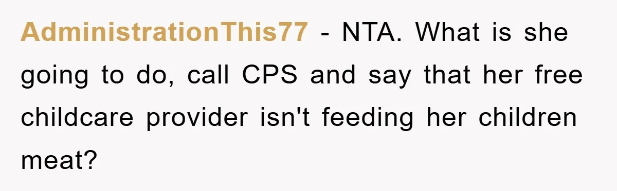 Free Childcare, Accused Of Starving Kids With Veggie Food AdministrationThis77 − NTA. What is she going to do, call CPS and say that her free childcare provider isn't feeding her children meat?