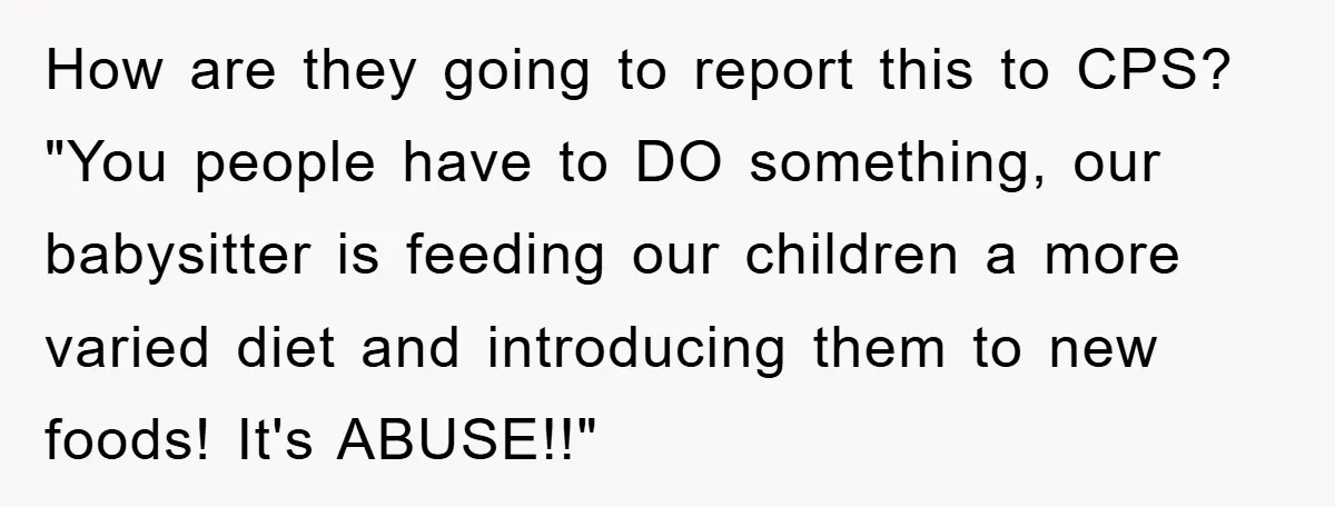 Free Childcare, Accused Of Starving Kids With Veggie Food How are they going to report this to CPS? "You people have to DO something, our babysitter is feeding our children a more varied diet and introducing them to new...