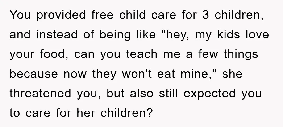 Free Childcare, Accused Of Starving Kids With Veggie Food You provided free child care for 3 children, and instead of being like "hey, my kids love your food, can you teach me a few things because now they won't...