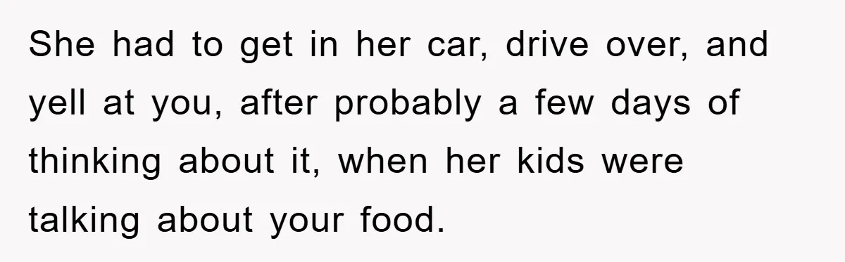 Free Childcare, Accused Of Starving Kids With Veggie Food She had to get in her car, drive over, and yell at you, after probably a few days of thinking about it, when her kids were talking about your food.