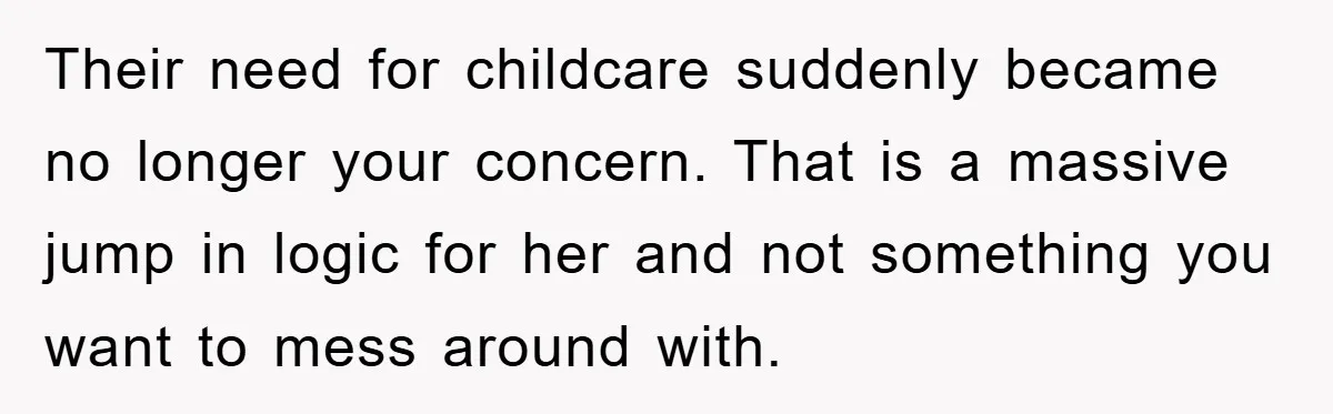 Free Childcare, Accused Of Starving Kids With Veggie Food Their need for childcare suddenly became no longer your concern. That is a massive jump in logic for her and not something you want to mess around with.