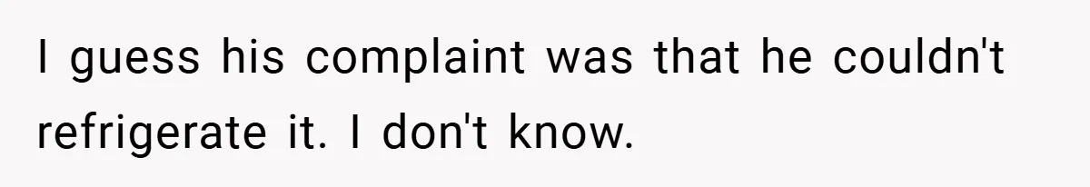 I guess his complaint was that he couldn't refrigerate it. I don't know.