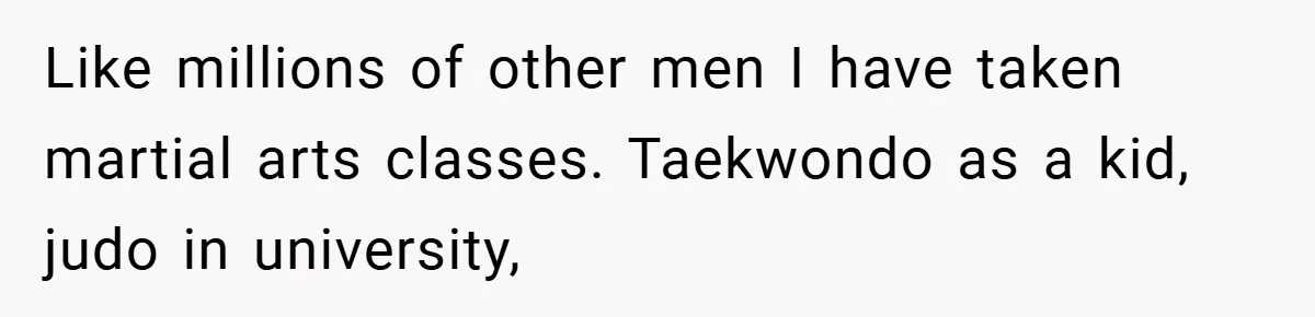 Like millions of other men I have taken martial arts classes. Taekwondo as a kid, judo in university,