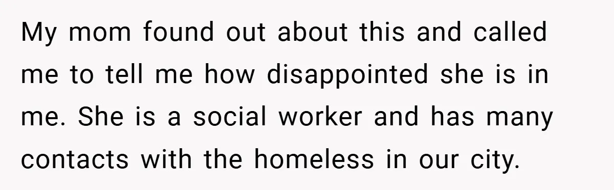 My mom found out about this and called me to tell me how disappointed she is in me. She is a social worker and has many contacts with the homeless...