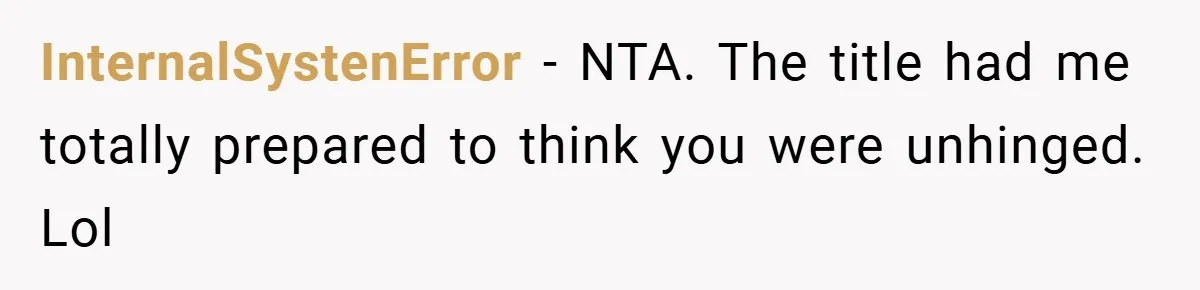 InternalSystenError − NTA. The title had me totally prepared to think you were unhinged. Lol