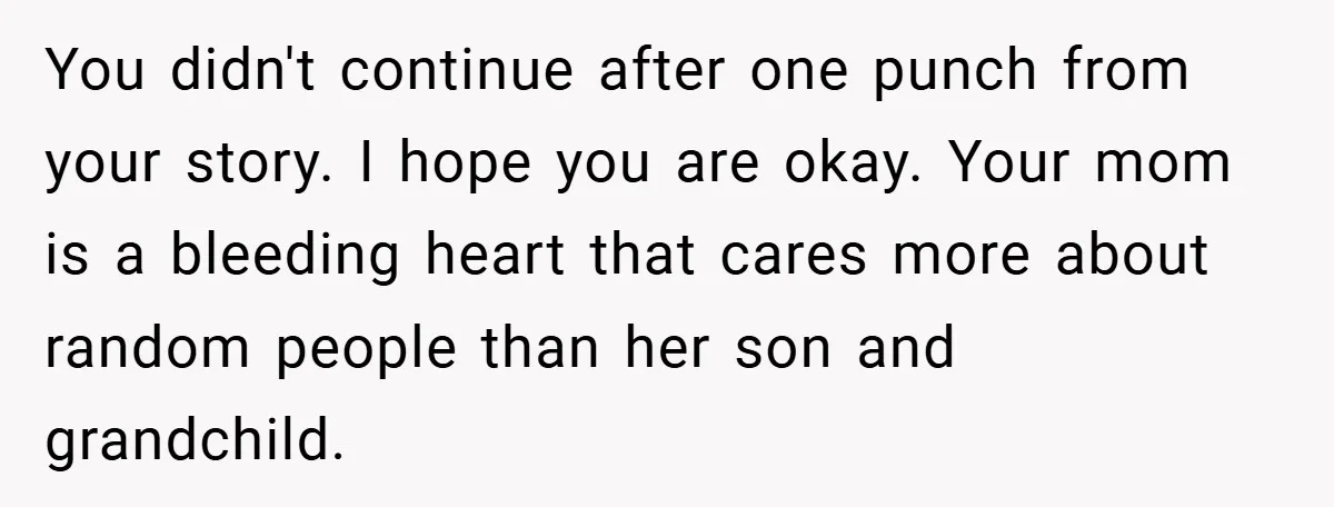 You didn't continue after one punch from your story. I hope you are okay. Your mom is a bleeding heart that cares more about random people than her son and...
